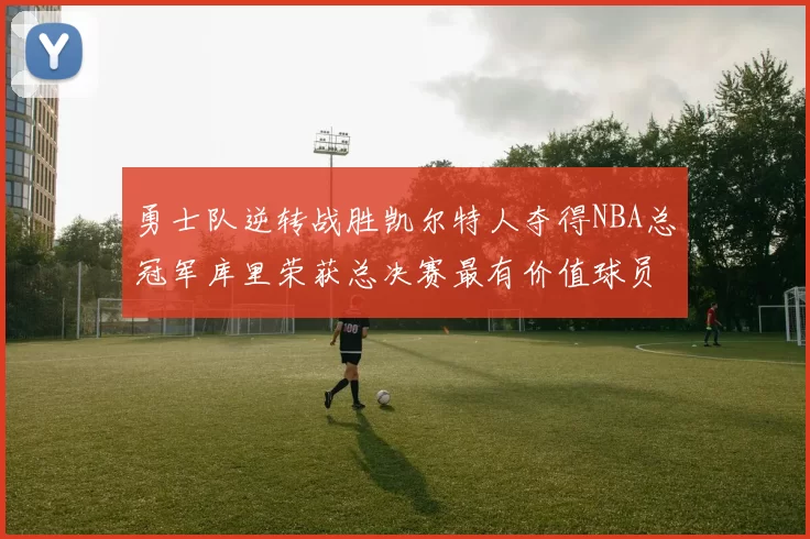 勇士队逆转战胜凯尔特人夺得NBA总冠军库里荣获总决赛最有价值球员