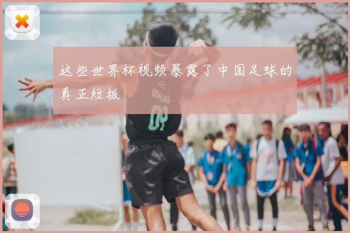 这些世界杯视频暴露了中国足球的真正短板