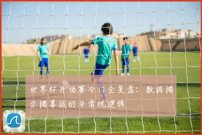 世界杯开场赛冷门全复盘：数据揭示揭幕战的非常规逻辑