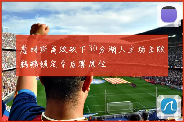 詹姆斯高效砍下30分湖人主场击败鹈鹕锁定季后赛席位