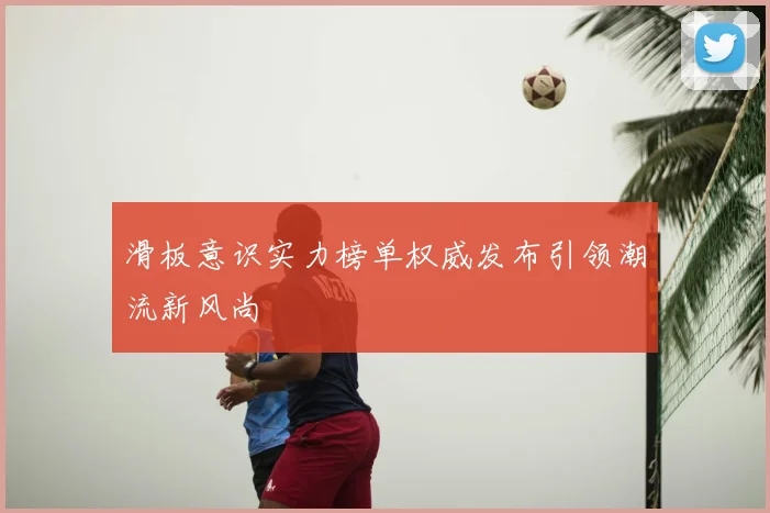 滑板意识实力榜单权威发布引领潮流新风尚