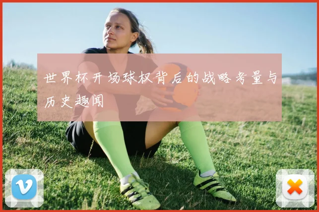 世界杯开场球权背后的战略考量与历史趣闻