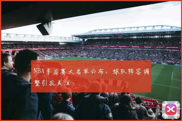 NBA季后赛大名单公布，球队阵容调整引发关注
