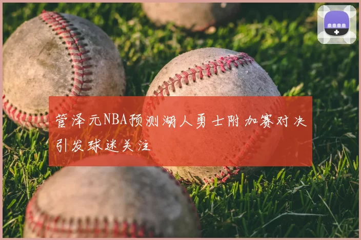 管泽元NBA预测湖人勇士附加赛对决引发球迷关注