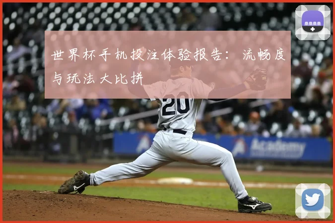 世界杯手机投注体验报告：流畅度与玩法大比拼
