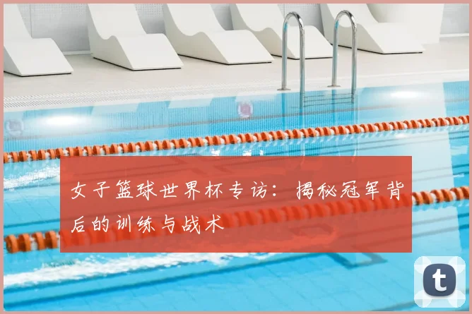 女子篮球世界杯专访:揭秘冠军背后的训练与战术