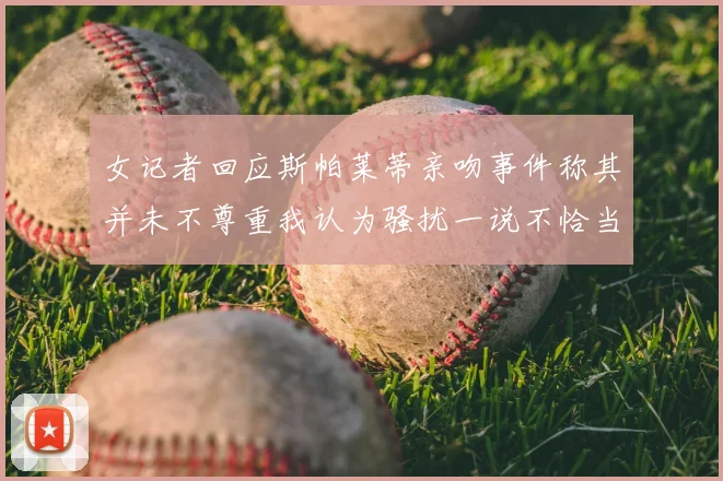女记者回应斯帕莱蒂亲吻事件称其并未不尊重我认为骚扰一说不恰当