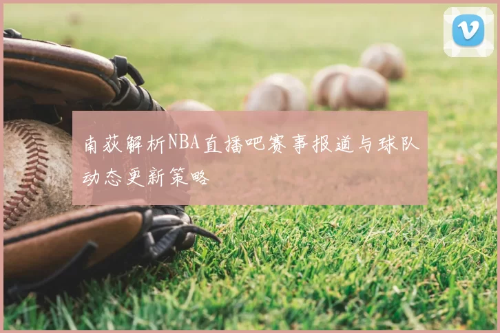 南荻解析NBA直播吧赛事报道与球队动态更新策略