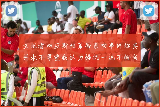 女记者回应斯帕莱蒂亲吻事件称其并未不尊重我认为骚扰一说不恰当