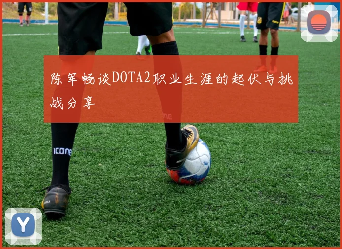 陈军畅谈DOTA2职业生涯的起伏与挑战分享